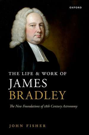 The Life and Work of James Bradley: The New Foundations of 18th Century Astronomy de John Fisher