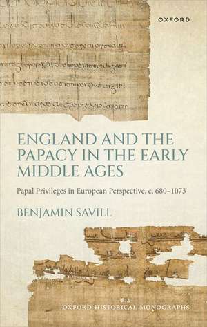 England and the Papacy in the Early Middle Ages: Papal Privileges in European Perspective, c. 680-1073 de Benjamin Savill