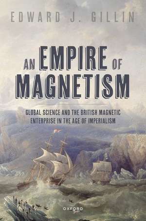 An Empire of Magnetism: Global Science and the British Magnetic Enterprise in the Age of Imperialism de Edward J. Gillin