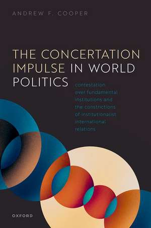 The Concertation Impulse in World Politics: Contestation over Fundamental Institutions and the Constrictions of Institutionalist International Relations de Andrew F. Cooper