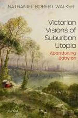 Victorian Visions of Suburban Utopia: Abandoning Babylon de Nathaniel Robert Walker