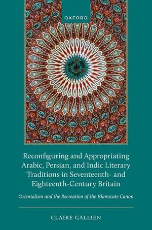 Appropriations of Eastern Literary Traditions in Seventeenth- and Eighteenth-Century Britain: Orientalism and the Recreation of the Islamicate Canon de Claire Gallien