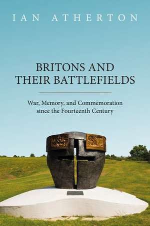 Britons and their Battlefields: War, Memory, and Commemoration since the Fourteenth Century de Ian Atherton