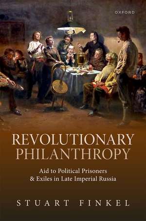 Revolutionary Philanthropy: Aid to Political Prisoners and Exiles in Late Imperial Russia de Stuart Finkel