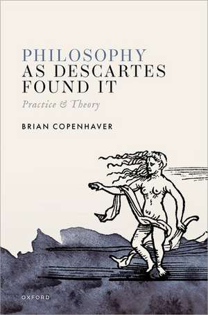 Philosophy as Descartes Found It: Practice and Theory de Brian Copenhaver