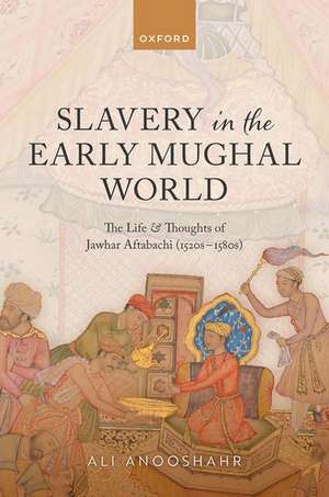 Slavery in the Early Mughal World: The Life and Thoughts of Jawhar Aftabachi (1520s–1580s) de Ali Anooshahr