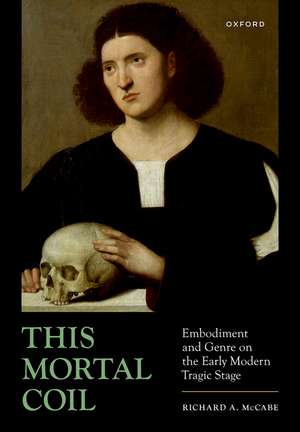 This Mortal Coil: Embodiment and Genre on the Early Modern Tragic Stage de Richard A. McCabe