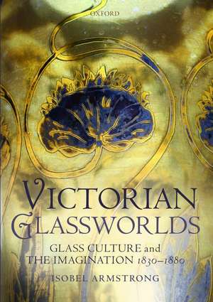 Victorian Glassworlds: Glass Culture and the Imagination 1830-1880 de Isobel Armstrong