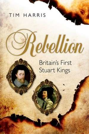 Rebellion: Britain's First Stuart Kings, 1567-1642 de Tim Harris