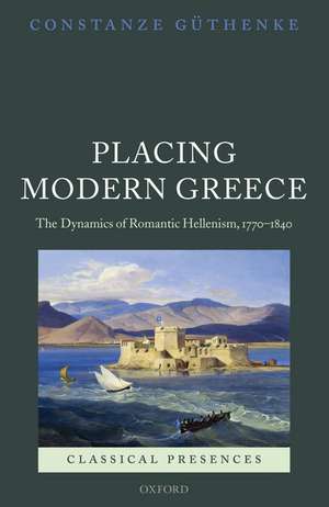 Placing Modern Greece: The Dynamics of Romantic Hellenism, 1770-1840 de Constanze Guthenke