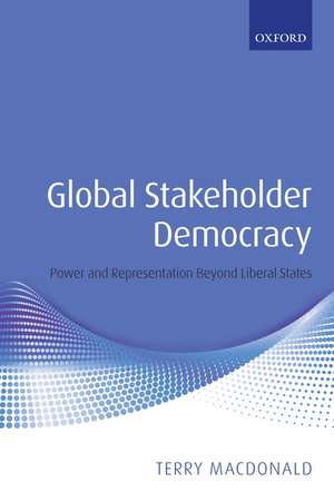 Global Stakeholder Democracy: Power and Representation Beyond Liberal States de Terry Macdonald