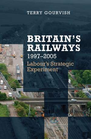 Britain's Railway, 1997-2005: Labour's Strategic Experiment de Terry Gourvish