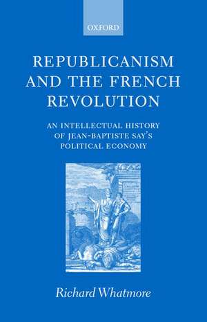 Republicanism and the French Revolution: An Intellectual History of Jean-Baptiste Say's Political Economy de Richard Whatmore