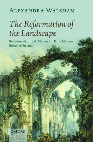 The Reformation of the Landscape: Religion, Identity, and Memory in Early Modern Britain and Ireland de Alexandra Walsham