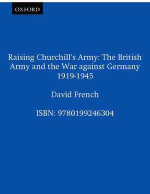 Raising Churchill's Army: The British Army and the War against Germany 1919-1945 de David French