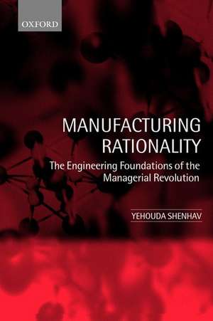 Manufacturing Rationality: The Engineering Foundations of the Managerial Revolution de Yehouda Shenhav