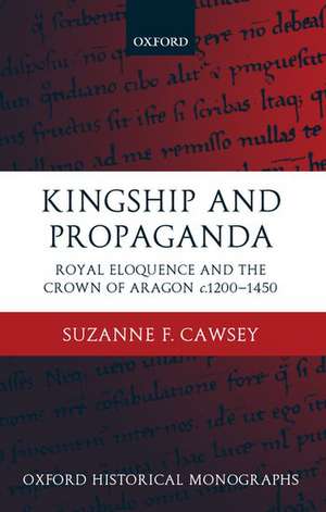 Kingship and Propaganda: Royal Eloquence and the Crown of Aragon c.1200-1450 de Suzanne F. Cawsey