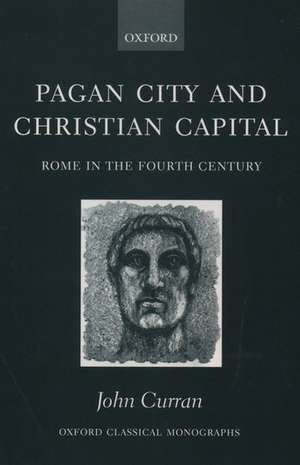 Pagan City and Christian Capital: Rome in the Fourth Century de John R Curran