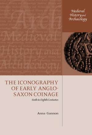 The Iconography of Early Anglo-Saxon Coinage: Sixth to Eighth Centuries de Anna Gannon