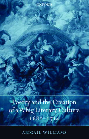 Poetry and the Creation of a Whig Literary Culture 1681-1714 de Abigail Williams