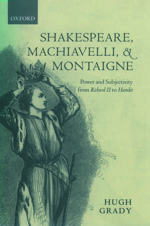 Shakespeare, Machiavelli, and Montaigne: Power and Subjectivity from Richard II to Hamlet de Hugh Grady