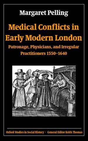 Medical Conflicts in Early Modern London: Patronage, Physicians, and Irregular Practitioners 1550-1640 de Margaret Pelling