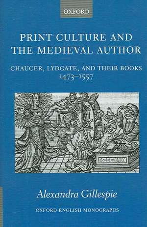 Print Culture and the Medieval Author: Chaucer, Lydgate, and Their Books 1473-1557 de Alexandra Gillespie