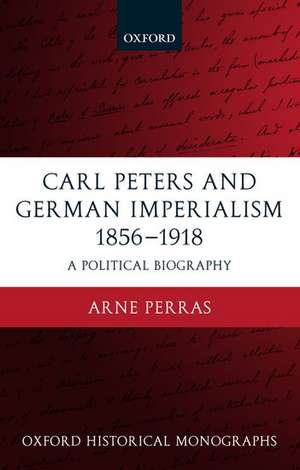 Carl Peters and German Imperialism 1856-1918: A Political Biography de Arne Perras