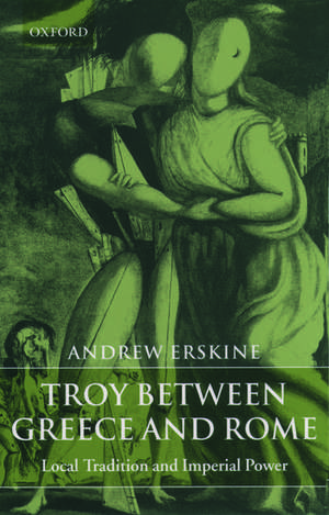 Troy Between Greece and Rome: Local Tradition and Imperial Power de Andrew Erskine