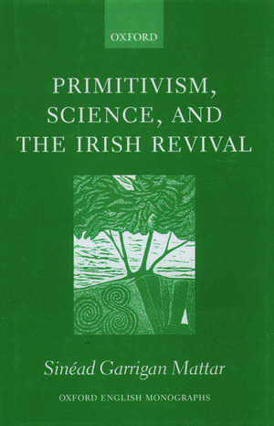 Primitivism, Science, and the Irish Revival de Sinéad Garrigan Mattar