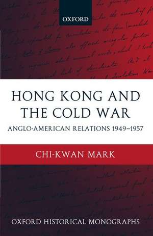 Hong Kong and the Cold War: Anglo-American Relations 1949-1957 de Chi-kwan Mark