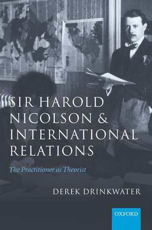 Sir Harold Nicolson and International Relations: The Practitioner as Theorist de Derek Drinkwater