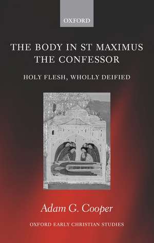 The Body in St Maximus the Confessor: Holy Flesh, Wholly Deified de Adam G. Cooper