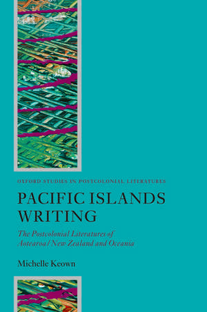 Pacific Islands Writing: The Postcolonial Literatures of Aotearoa/New Zealand and Oceania de Michelle Keown