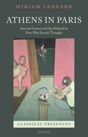 Athens in Paris: Ancient Greece and the Political in Post-War French Thought de Miriam Leonard