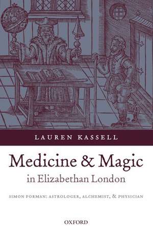 Medicine and Magic in Elizabethan London: Simon Forman: Astrologer, Alchemist, and Physician de Lauren Kassell