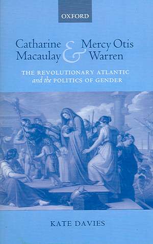 Catharine Macaulay and Mercy Otis Warren: The Revolutionary Atlantic and the Politics of Gender de Kate Davies