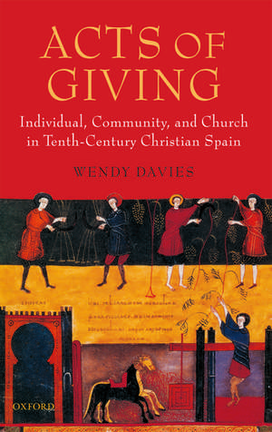 Acts of Giving: Individual, Community, and Church in Tenth-Century Christian Spain de Wendy Davies