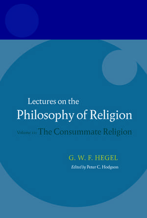 Hegel: Lectures on the Philosophy of Religion: Volume III: The Consummate Religion de Hegel