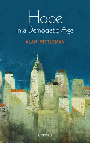 Hope in a Democratic Age: Philosophy, Religion, and Political Theory de Alan Mittleman