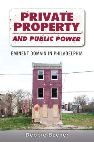 Private Property and Public Power: Eminent Domain in Philadelphia de Debbie Becher