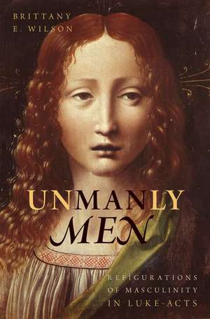 Unmanly Men: Refigurations of Masculinity in Luke-Acts de Brittany E. Wilson