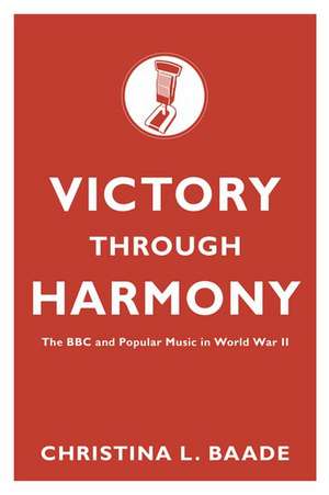 Victory through Harmony: The BBC and Popular Music in World War II de Christina L. Baade