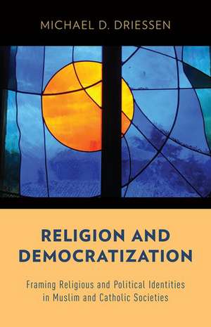 Religion and Democratization: Framing Religious and Political Identities in Muslim and Catholic Societies de Michael D. Driessen