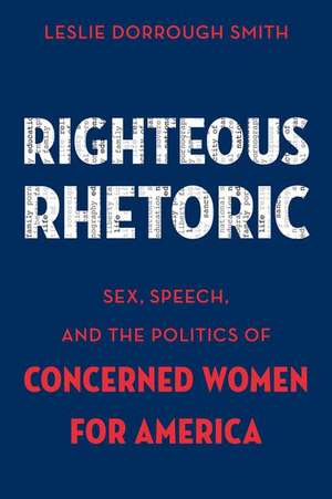 Righteous Rhetoric: Sex, Speech, and the Politics of Concerned Women for America de Leslie Dorrough Smith