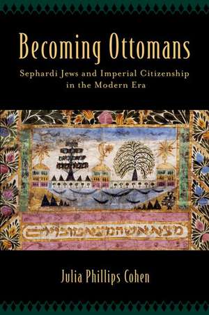 Becoming Ottomans: Sephardi Jews and Imperial Citizenship in the Modern Era de Julia Phillips Cohen