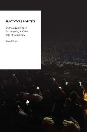 Prototype Politics: Technology-Intensive Campaigning and the Data of Democracy de Daniel Kreiss