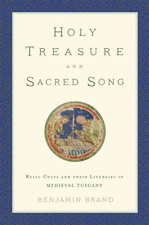 Holy Treasure and Sacred Song: Relic Cults and their Liturgies in Medieval Tuscany de Benjamin Brand