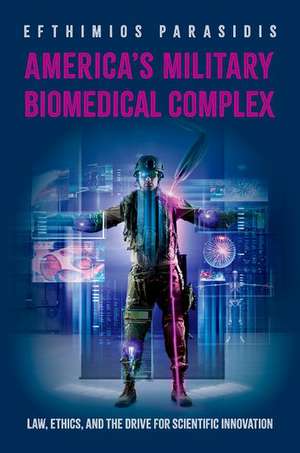 America's Military Biomedical Complex: Law, Ethics, and the Drive for Scientific Innovation de Efthimios Parasidis