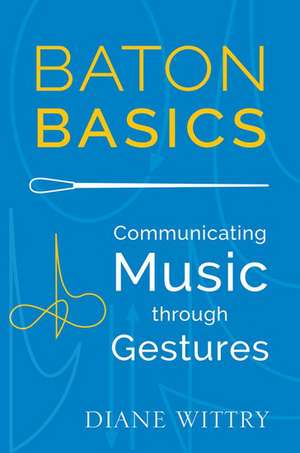 Baton Basics: Communicating Music through Gesture de Diane Wittry